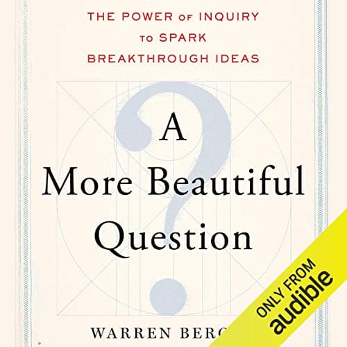 A More Beautiful Question: The Power of Inquiry to Spark Breakthrough Ideas